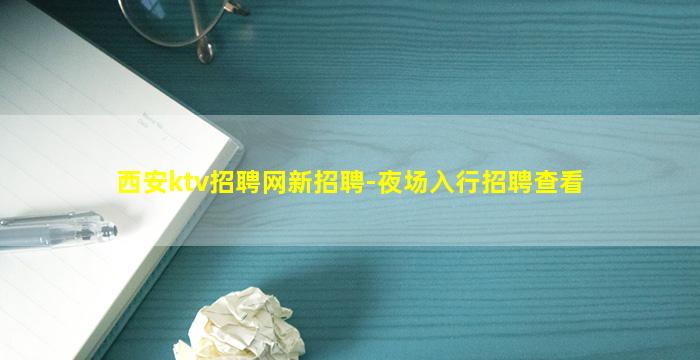 西安ktv招聘网新招聘-夜场入行招聘查看